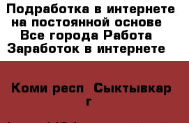 Подработка в интернете на постоянной основе - Все города Работа » Заработок в интернете   . Коми респ.,Сыктывкар г.